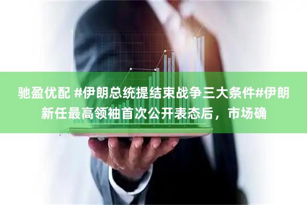 驰盈优配 #伊朗总统提结束战争三大条件#伊朗新任最高领袖首次公开表态后，市场确