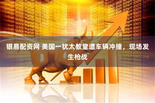 银易配资网 美国一犹太教堂遭车辆冲撞，现场发生枪战