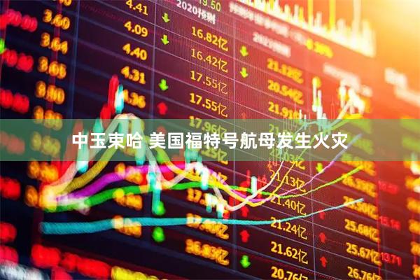 中玉束哈 美国福特号航母发生火灾