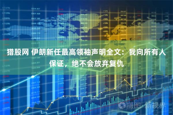 猎股网 伊朗新任最高领袖声明全文：我向所有人保证，绝不会放弃复仇