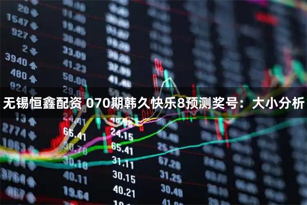 无锡恒鑫配资 070期韩久快乐8预测奖号：大小分析