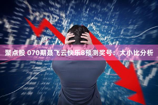 聚点股 070期聂飞云快乐8预测奖号：大小比分析