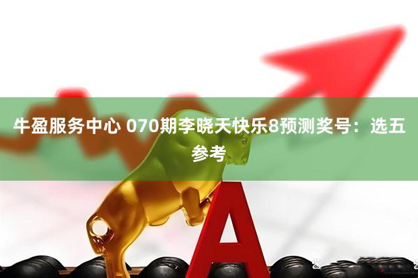 牛盈服务中心 070期李晓天快乐8预测奖号：选五参考