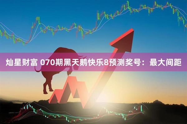 灿星财富 070期黑天鹅快乐8预测奖号：最大间距