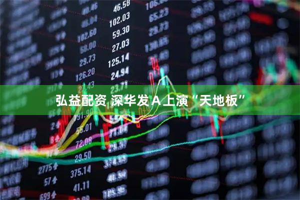 弘益配资 深华发Ａ上演“天地板”