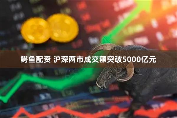 鳄鱼配资 沪深两市成交额突破5000亿元