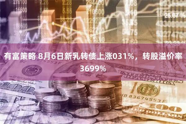 有富策略 8月6日新乳转债上涨031%，转股溢价率3699%