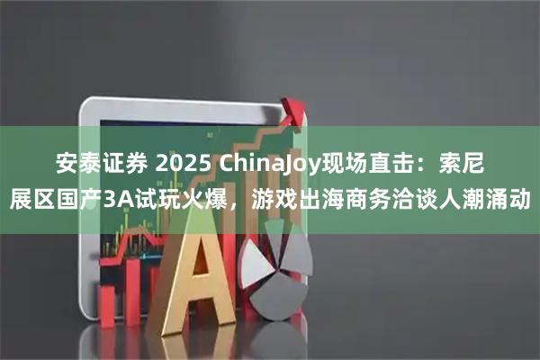 安泰证券 2025 ChinaJoy现场直击：索尼展区国产3A试玩火爆，游戏出海商务洽谈人潮涌动