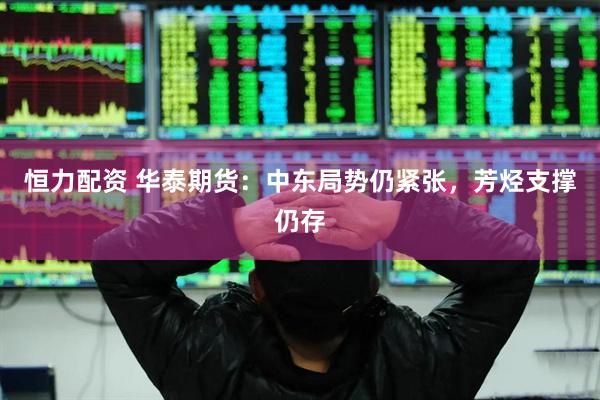 恒力配资 华泰期货：中东局势仍紧张，芳烃支撑仍存