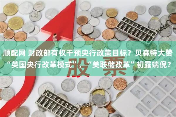 顺配网 财政部有权干预央行政策目标？贝森特大赞“英国央行改革模式”，“美联储改革”初露端倪？