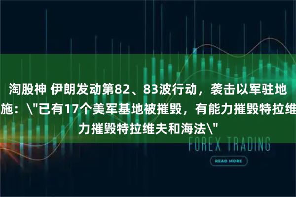 淘股神 伊朗发动第82、83波行动，袭击以军驻地和核基础设施：＂已有17个美军基地被摧毁，有能力摧毁特拉维夫和海法＂