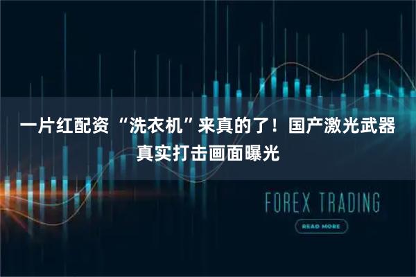 一片红配资 “洗衣机”来真的了！国产激光武器真实打击画面曝光