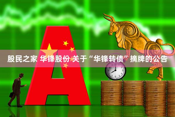 股民之家 华锋股份 关于“华锋转债”摘牌的公告