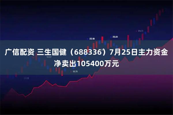 广信配资 三生国健（688336）7月25日主力资金净卖出105400万元