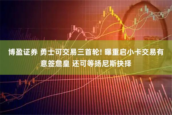 博盈证券 勇士可交易三首轮! 曝重启小卡交易有意签詹皇 还可等扬尼斯抉择
