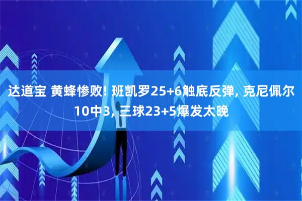 达道宝 黄蜂惨败! 班凯罗25+6触底反弹, 克尼佩尔10中3, 三球23+5爆发太晚