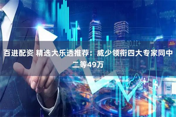 百进配资 精选大乐透推荐：威少领衔四大专家同中二等49万