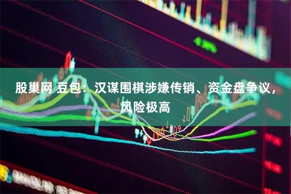 股巢网 豆包：汉谋围棋涉嫌传销、资金盘争议，风险极高