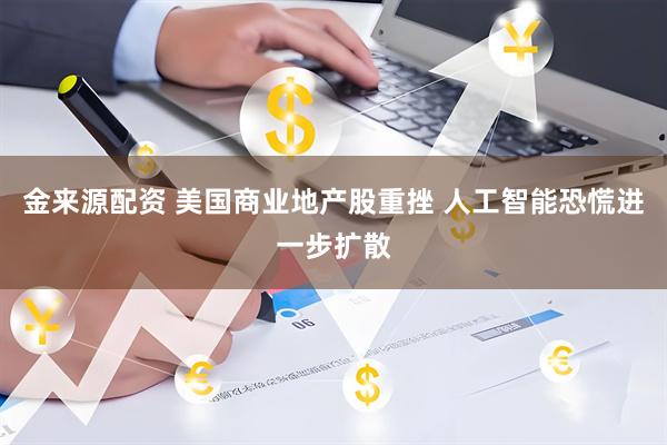 金来源配资 美国商业地产股重挫 人工智能恐慌进一步扩散
