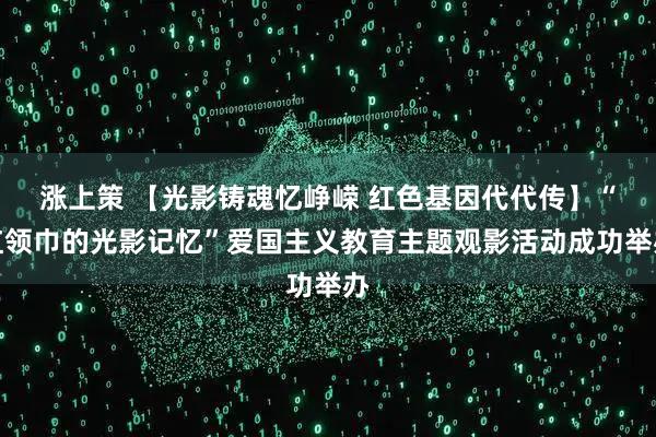 涨上策 【光影铸魂忆峥嵘 红色基因代代传】“红领巾的光影记忆”爱国主义教育主题观影活动成功举办