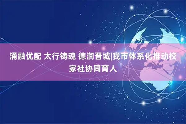 涌融优配 太行铸魂 德润晋城|我市体系化推动校家社协同育人