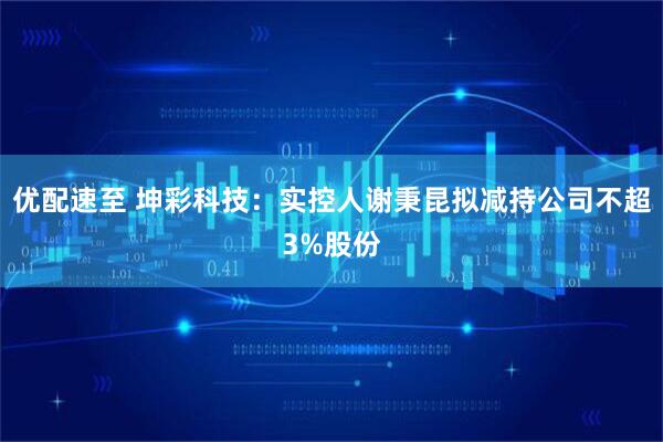 优配速至 坤彩科技：实控人谢秉昆拟减持公司不超3%股份