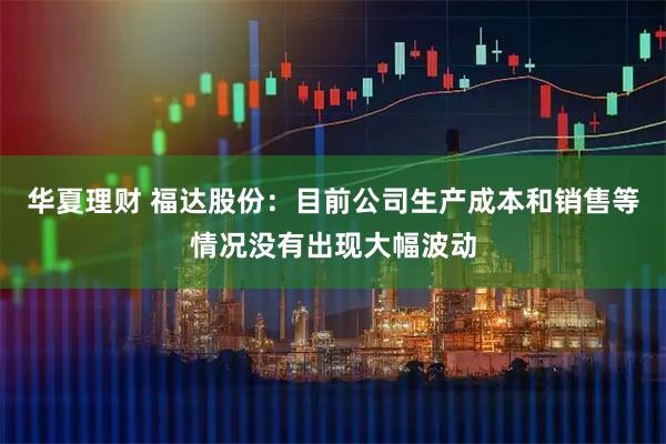 华夏理财 福达股份：目前公司生产成本和销售等情况没有出现大幅波动