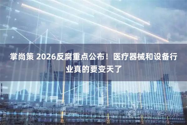 掌尚策 2026反腐重点公布！医疗器械和设备行业真的要变天了