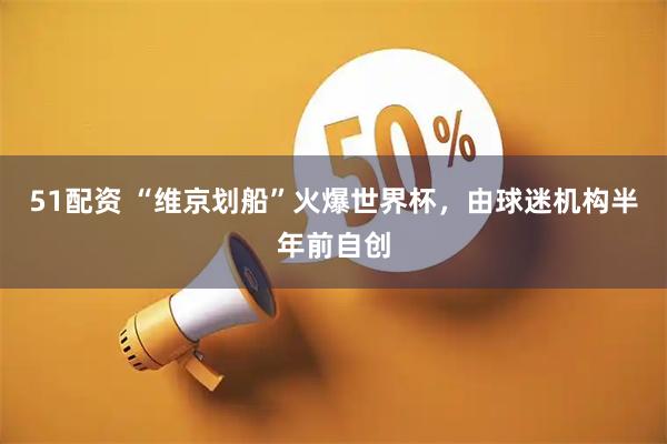 51配资 “维京划船”火爆世界杯，由球迷机构半年前自创