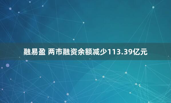 融易盈 两市融资余额减少113.39亿元