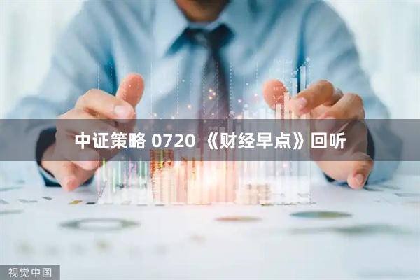 中证策略 0720 《财经早点》回听