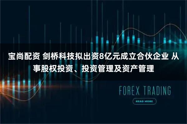 宝尚配资 剑桥科技拟出资8亿元成立合伙企业 从事股权投资、投资管理及资产管理