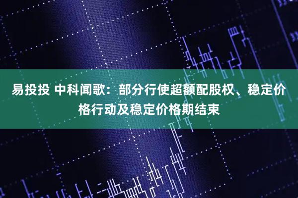 易投投 中科闻歌：部分行使超额配股权、稳定价格行动及稳定价格期结束