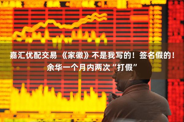 嘉汇优配交易 《家徽》不是我写的！签名假的！余华一个月内两次“打假”